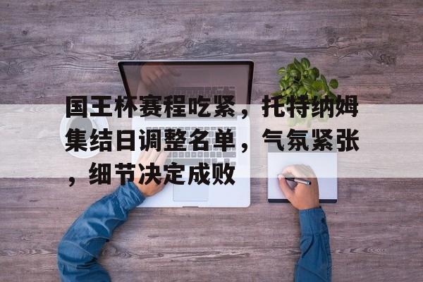 国王杯赛程吃紧，托特纳姆集结日调整名单，气氛紧张，细节决定成败的简单介绍
